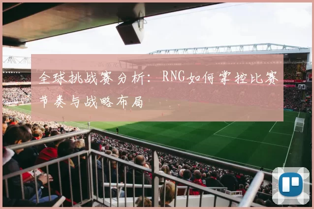 全球挑战赛分析：RNG如何掌控比赛节奏与战略布局