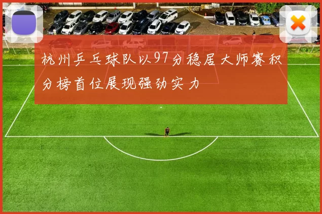 杭州乒乓球队以97分稳居大师赛积分榜首位展现强劲实力