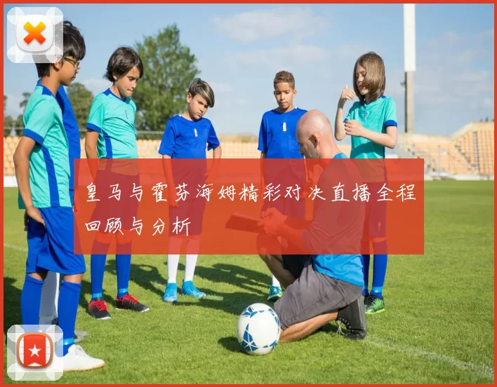 皇马与霍芬海姆精彩对决直播全程回顾与分析