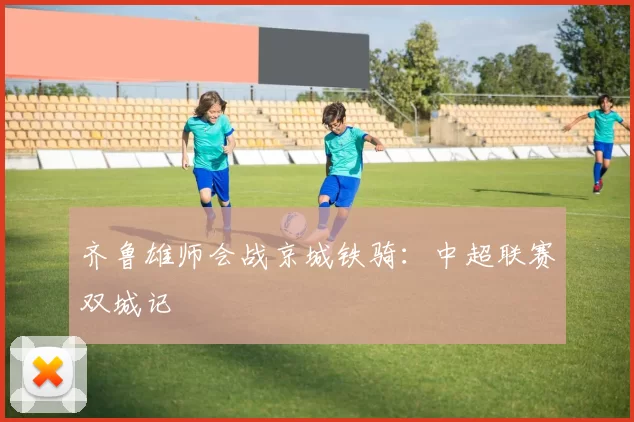 齐鲁雄师会战京城铁骑：中超联赛双城记