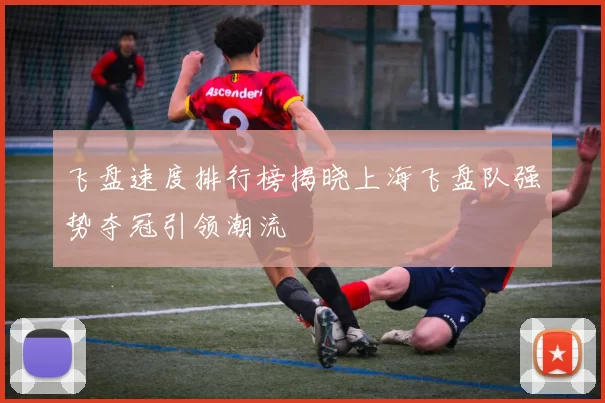 飞盘速度排行榜揭晓上海飞盘队强势夺冠引领潮流