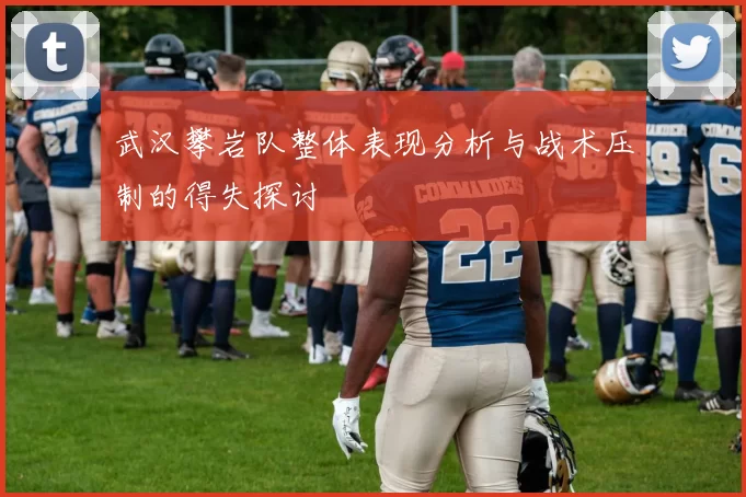 武汉攀岩队整体表现分析与战术压制的得失探讨