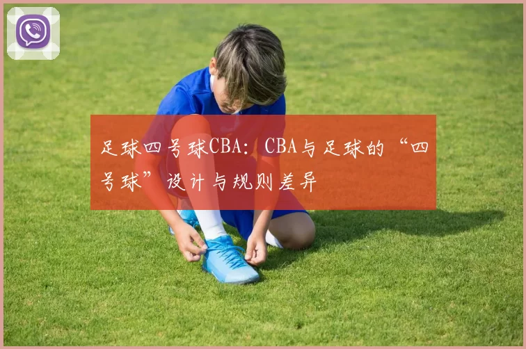 足球四号球CBA：CBA与足球的“四号球”设计与规则差异