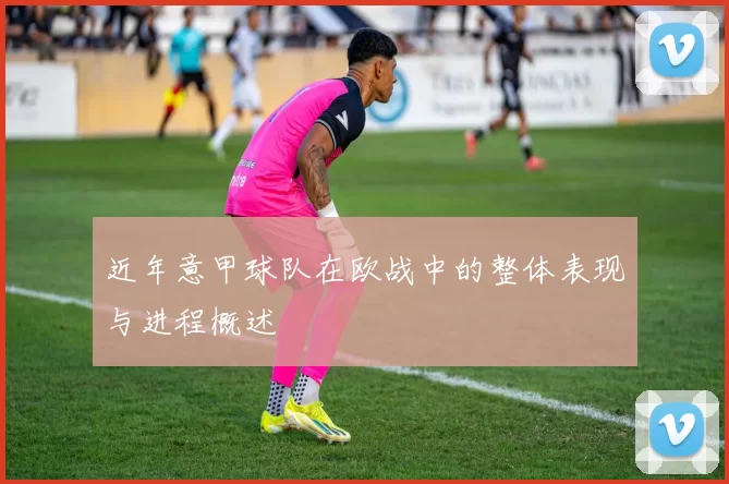 近年意甲球队在欧战中的整体表现与进程概述
