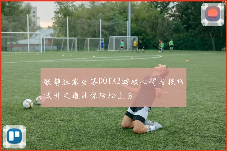 张静独家分享DOTA2游戏心得与技巧提升之道让你轻松上分