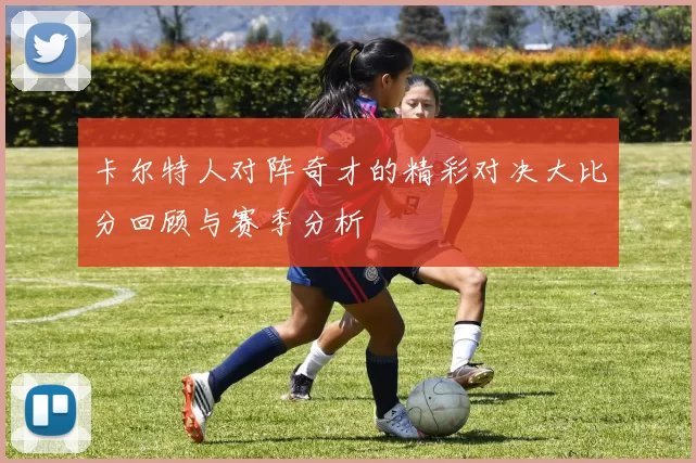 卡尔特人对阵奇才的精彩对决大比分回顾与赛季分析
