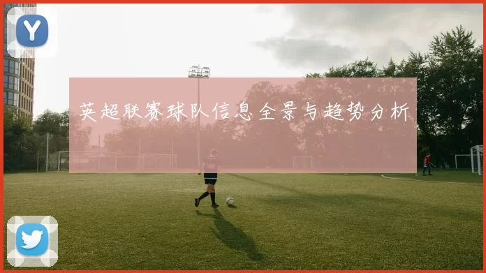 英超联赛球队信息全景与趋势分析