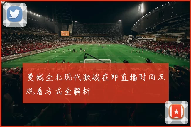 曼城全北现代激战在即直播时间及观看方式全解析