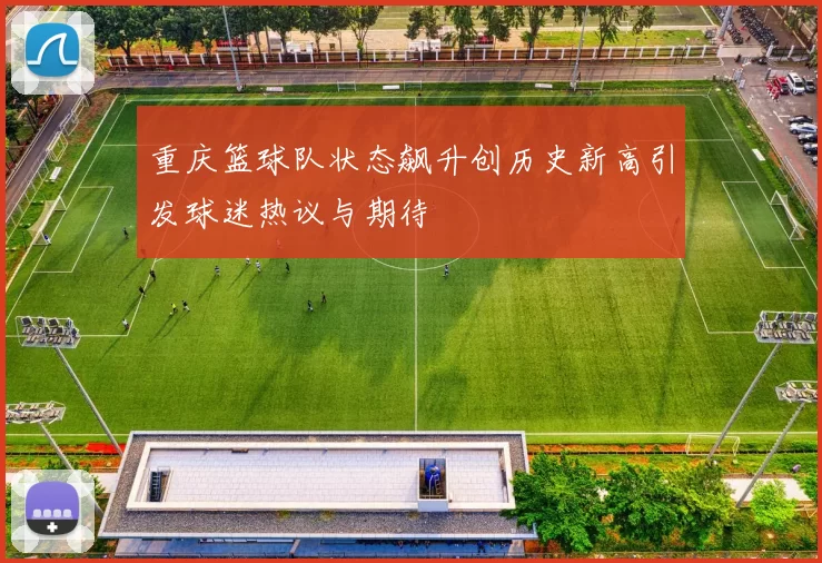 重庆篮球队状态飙升创历史新高引发球迷热议与期待