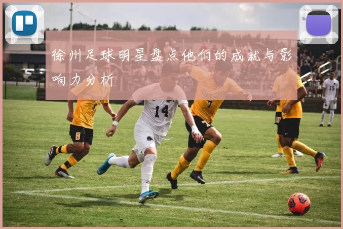 徐州足球明星盘点他们的成就与影响力分析