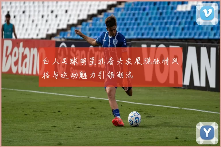 白人足球明星扎着头发展现独特风格与运动魅力引领潮流